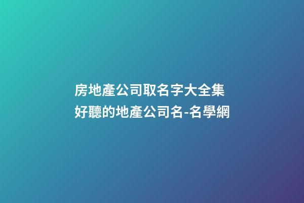 房地產公司取名字大全集 好聽的地產公司名-名學網-第1張-公司起名-玄機派